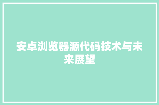 安卓浏览器源代码技术与未来展望