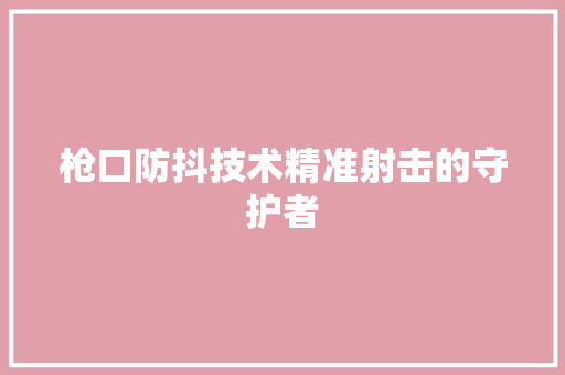 枪口防抖技术精准射击的守护者