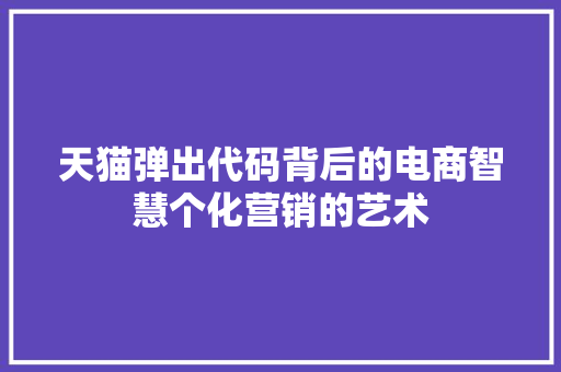 天猫弹出代码背后的电商智慧个化营销的艺术