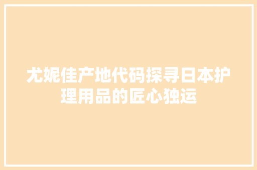 尤妮佳产地代码探寻日本护理用品的匠心独运