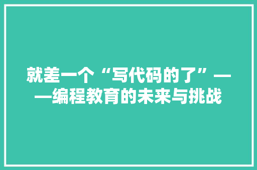 就差一个“写代码的了”——编程教育的未来与挑战