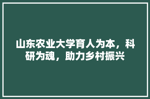 山东农业大学育人为本，科研为魂，助力乡村振兴