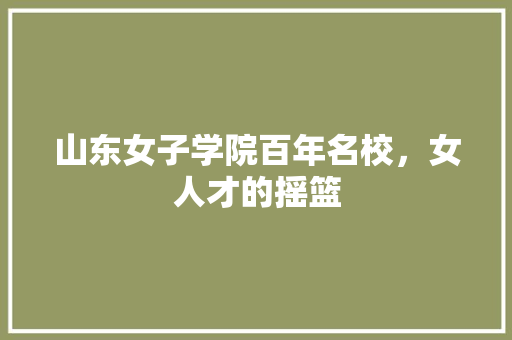 山东女子学院百年名校，女人才的摇篮