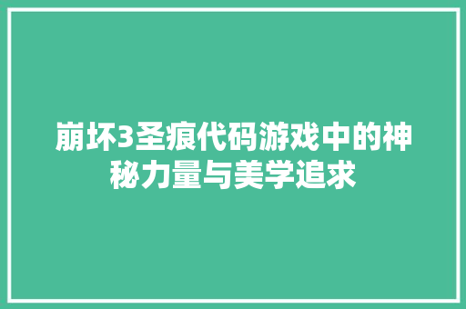 崩坏3圣痕代码游戏中的神秘力量与美学追求
