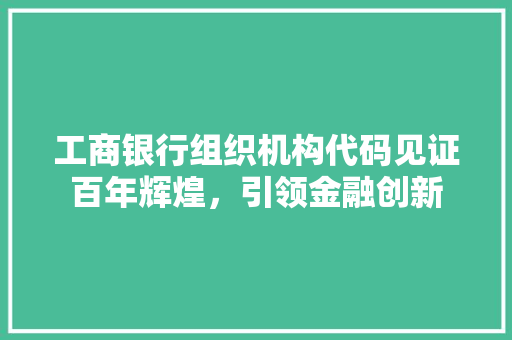 工商银行组织机构代码见证百年辉煌，引领金融创新