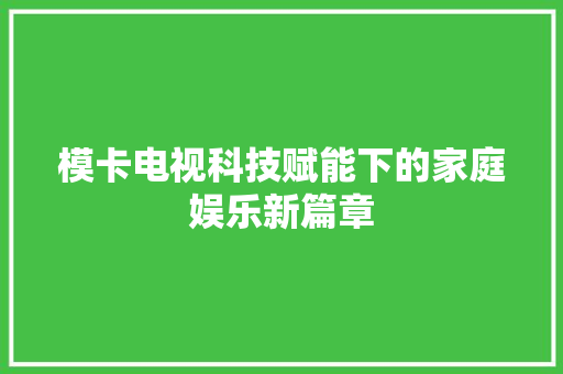 模卡电视科技赋能下的家庭娱乐新篇章