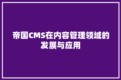 帝国CMS在内容管理领域的发展与应用