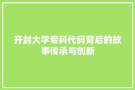 开封大学专科代码背后的故事传承与创新