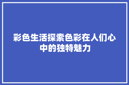 彩色生活探索色彩在人们心中的独特魅力