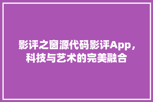 影评之窗源代码影评App，科技与艺术的完美融合