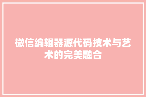 微信编辑器源代码技术与艺术的完美融合  第1张