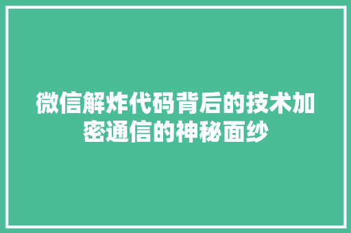 微信解炸代码背后的技术加密通信的神秘面纱