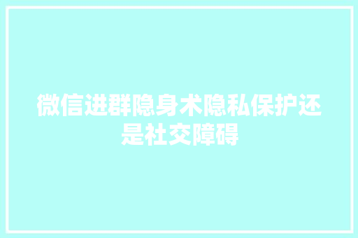 微信进群隐身术隐私保护还是社交障碍