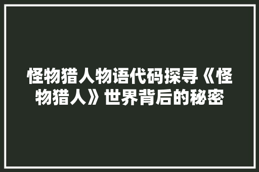 怪物猎人物语代码探寻《怪物猎人》世界背后的秘密