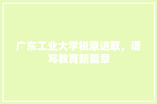 广东工业大学锐意进取，谱写教育新篇章