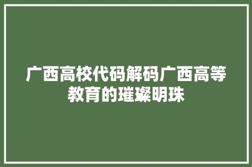 广西高校代码解码广西高等教育的璀璨明珠