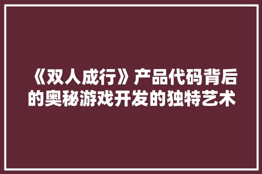 《双人成行》产品代码背后的奥秘游戏开发的独特艺术