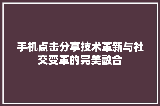 手机点击分享技术革新与社交变革的完美融合  第1张