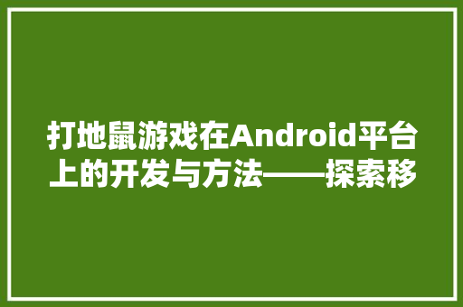 打地鼠游戏在Android平台上的开发与方法——探索移动游戏开发的奥秘