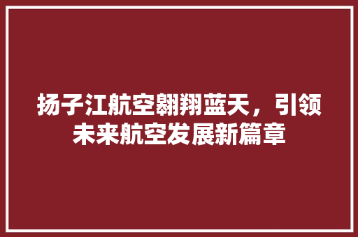 扬子江航空翱翔蓝天，引领未来航空发展新篇章