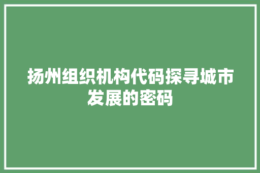 扬州组织机构代码探寻城市发展的密码