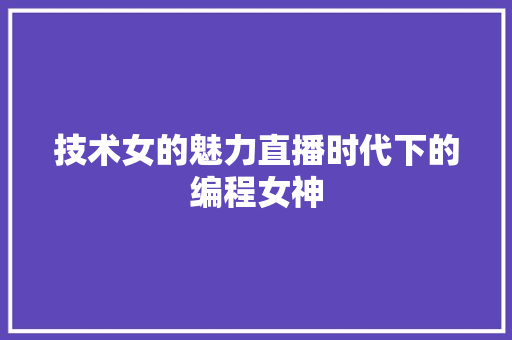 技术女的魅力直播时代下的编程女神