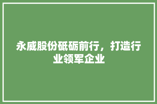 永威股份砥砺前行，打造行业领军企业
