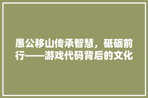 愚公移山传承智慧，砥砺前行——游戏代码背后的文化底蕴