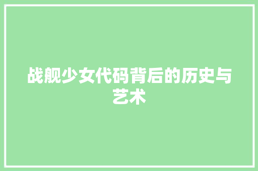 战舰少女代码背后的历史与艺术  第1张