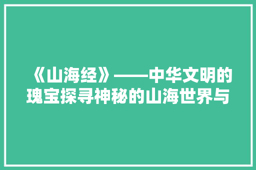 《山海经》——中华文明的瑰宝探寻神秘的山海世界与源远流长的文化传承