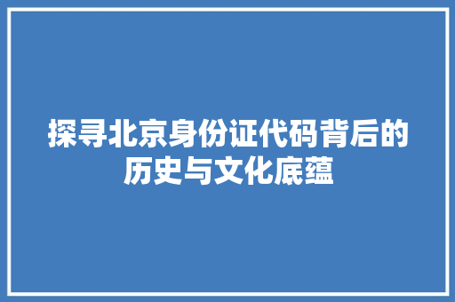 探寻北京身份证代码背后的历史与文化底蕴