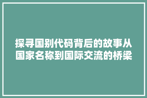 探寻国别代码背后的故事从国家名称到国际交流的桥梁