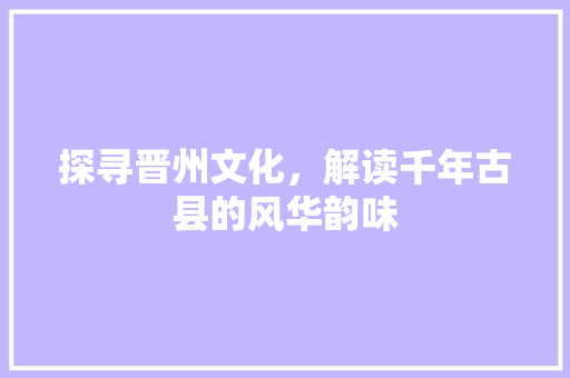 探寻晋州文化，解读千年古县的风华韵味