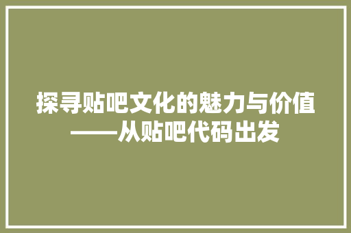 探寻贴吧文化的魅力与价值——从贴吧代码出发