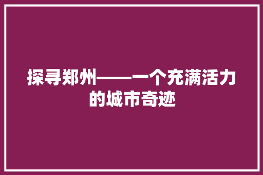 探寻郑州——一个充满活力的城市奇迹