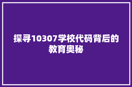 探寻10307学校代码背后的教育奥秘  第1张