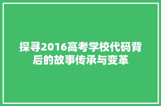 探寻2016高考学校代码背后的故事传承与变革