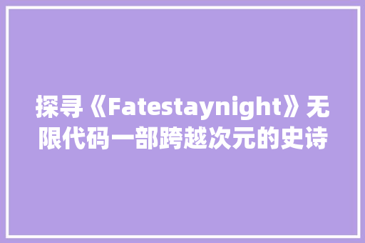 探寻《Fatestaynight》无限代码一部跨越次元的史诗巨著