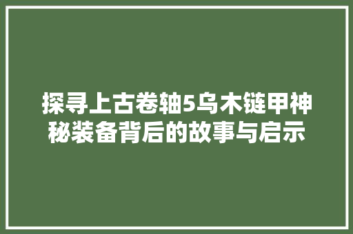 探寻上古卷轴5乌木链甲神秘装备背后的故事与启示