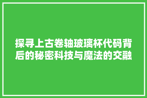 探寻上古卷轴玻璃杯代码背后的秘密科技与魔法的交融