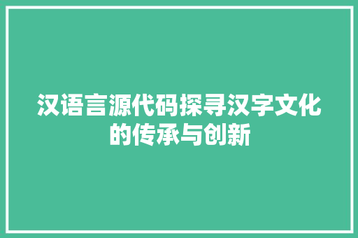 汉语言源代码探寻汉字文化的传承与创新  第1张