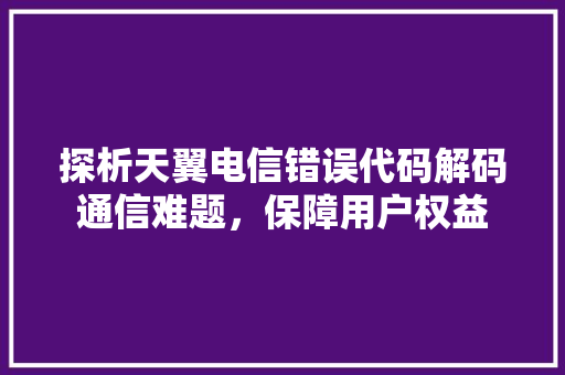 探析天翼电信错误代码解码通信难题，保障用户权益