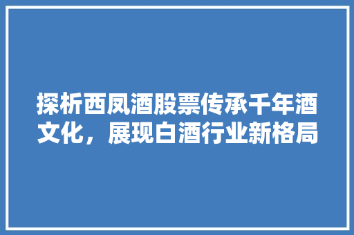探析西凤酒股票传承千年酒文化，展现白酒行业新格局