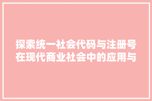 探索统一社会代码与注册号在现代商业社会中的应用与价值  第1张