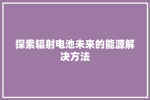 探索辐射电池未来的能源解决方法