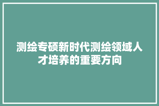测绘专硕新时代测绘领域人才培养的重要方向