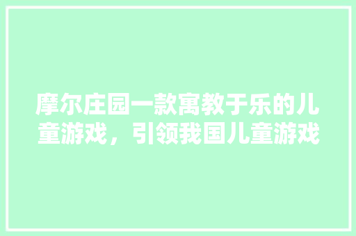 摩尔庄园一款寓教于乐的儿童游戏，引领我国儿童游戏市场新风向