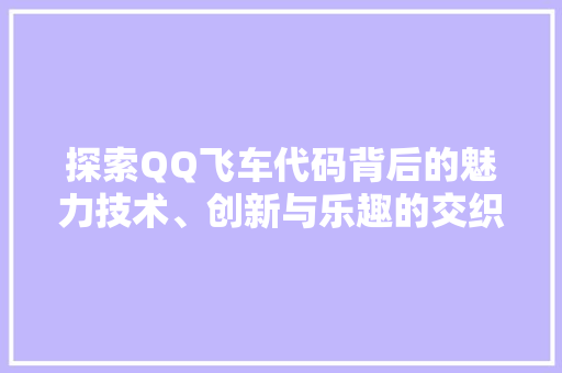 探索QQ飞车代码背后的魅力技术、创新与乐趣的交织