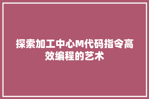 探索加工中心M代码指令高效编程的艺术