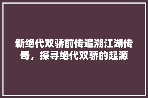 新绝代双骄前传追溯江湖传奇，探寻绝代双骄的起源  第1张